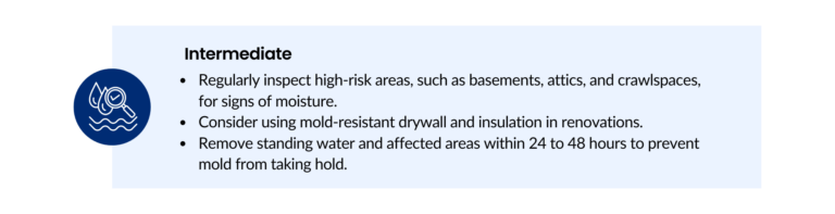 Intermediate mold prevention tips: Regularly inspect high-risk areas for moisture; use mold-resistant materials during renovations; remove standing water within 24-48 hours.